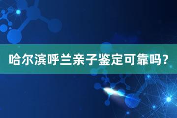 哈尔滨呼兰亲子鉴定可靠吗？